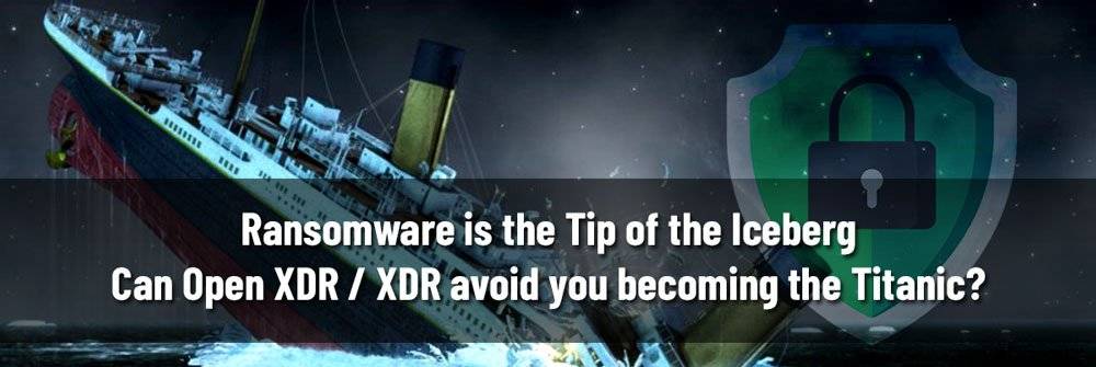 Ransomware is the Tip of the Iceberg—Can Open XDR / XDR avoid you becoming the Titanic?